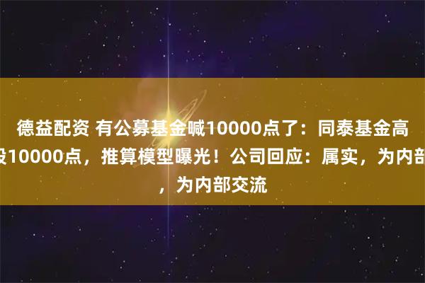 德益配资 有公募基金喊10000点了：同泰基金高呼A股10000点，推算模型曝光！公司回应：属实，为内部交流