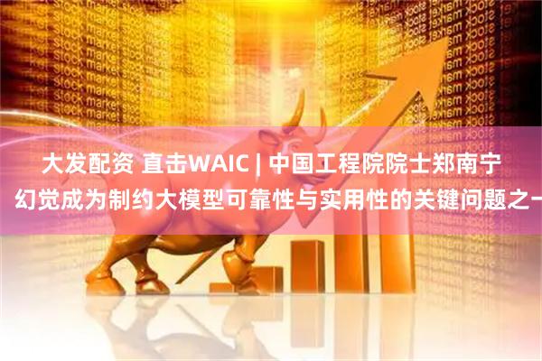 大发配资 直击WAIC | 中国工程院院士郑南宁：幻觉成为制约大模型可靠性与实用性的关键问题之一