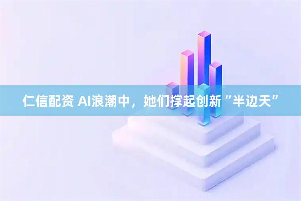 仁信配资 AI浪潮中，她们撑起创新“半边天”