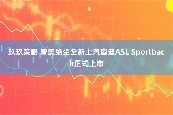 玖玖策略 智美绝尘全新上汽奥迪A5L Sportback正式上市