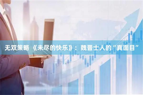 无双策略 《未尽的快乐》：魏晋士人的“真面目”