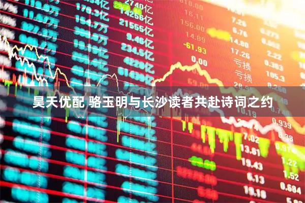 昊天优配 骆玉明与长沙读者共赴诗词之约