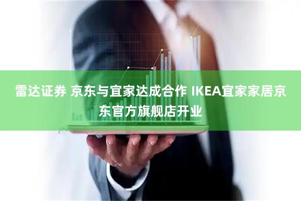 雷达证券 京东与宜家达成合作 IKEA宜家家居京东官方旗舰店开业