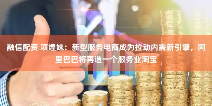 融信配资 项煌妹：新型服务电商成为拉动内需新引擎，阿里巴巴将再造一个服务业淘宝