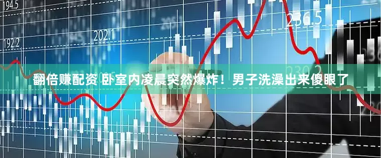 翻倍赚配资 卧室内凌晨突然爆炸！男子洗澡出来傻眼了