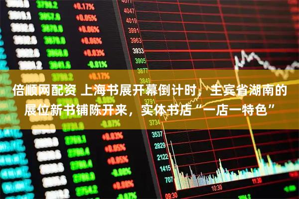 倍顺网配资 上海书展开幕倒计时，主宾省湖南的展位新书铺陈开来，实体书店“一店一特色”