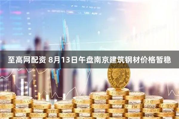 至高网配资 8月13日午盘南京建筑钢材价格暂稳