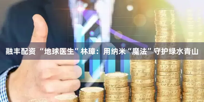 融丰配资 “地球医生”林璋：用纳米“魔法”守护绿水青山
