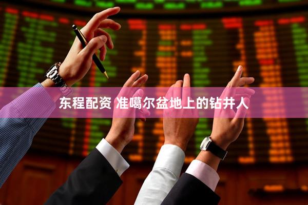 东程配资 准噶尔盆地上的钻井人