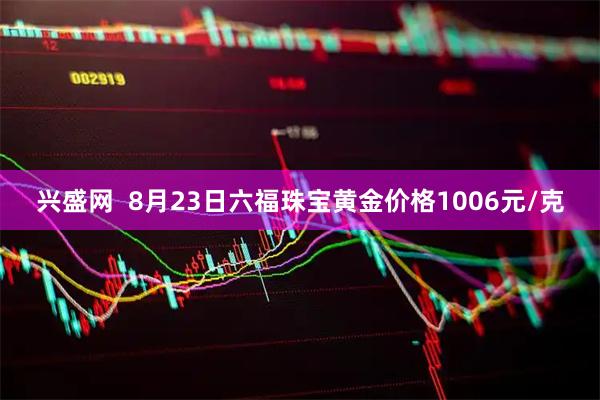 兴盛网  8月23日六福珠宝黄金价格1006元/克