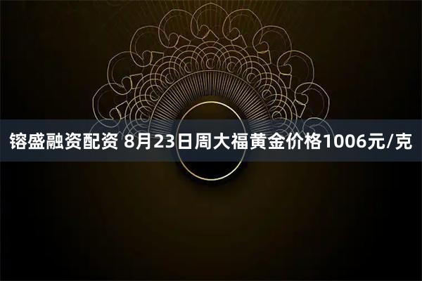 镕盛融资配资 8月23日周大福黄金价格1006元/克