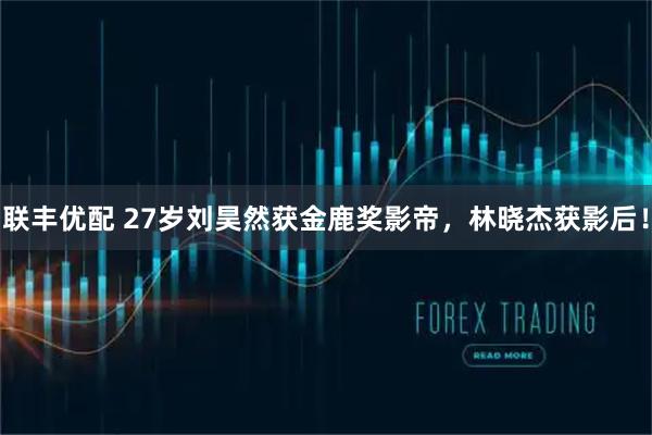 联丰优配 27岁刘昊然获金鹿奖影帝，林晓杰获影后！