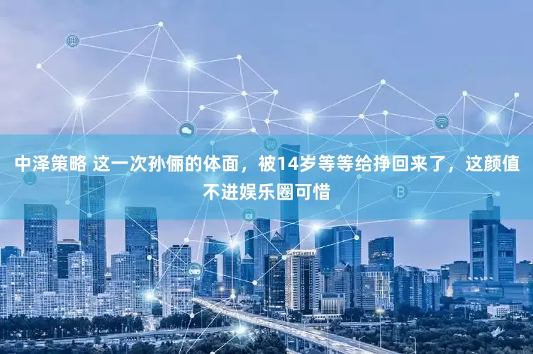 中泽策略 这一次孙俪的体面，被14岁等等给挣回来了，这颜值不进娱乐圈可惜