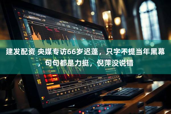 建发配资 央媒专访66岁迟蓬，只字不提当年黑幕，句句都是力挺，倪萍没说错