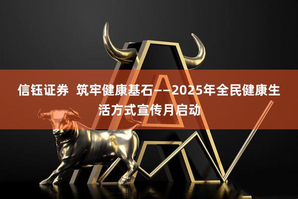 信钰证券  筑牢健康基石——2025年全民健康生活方式宣传月启动