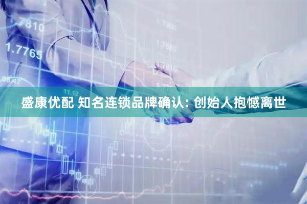 盛康优配 知名连锁品牌确认: 创始人抱憾离世