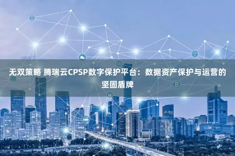 无双策略 腾瑞云CPSP数字保护平台：数据资产保护与运营的坚固盾牌