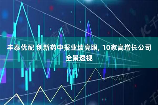 丰泰优配 创新药中报业绩亮眼, 10家高增长公司全景透视