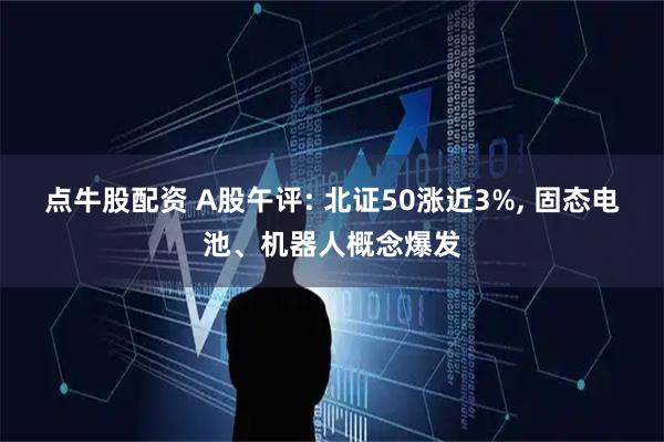 点牛股配资 A股午评: 北证50涨近3%, 固态电池、机器人概念爆发