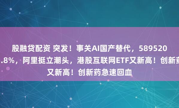 股融贷配资 突发！事关AI国产替代，589520放量上探3.8%，阿里挺立潮头，港股互联网ETF又新高！创新药急速回血
