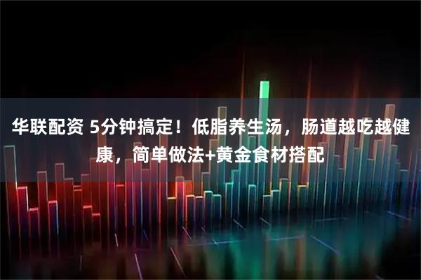 华联配资 5分钟搞定！低脂养生汤，肠道越吃越健康，简单做法+黄金食材搭配